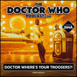 The Doctor Who Podcast Episode #364A – Doctor Where’s Your Troosers?!